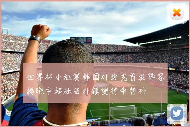 世界杯小组赛韩国对捷克首发阵容揭晓中超独苗朴镇燮待命替补