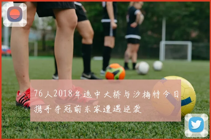 76人2018年选中大桥与沙梅特今日携手夺冠前东家遭遇逆袭