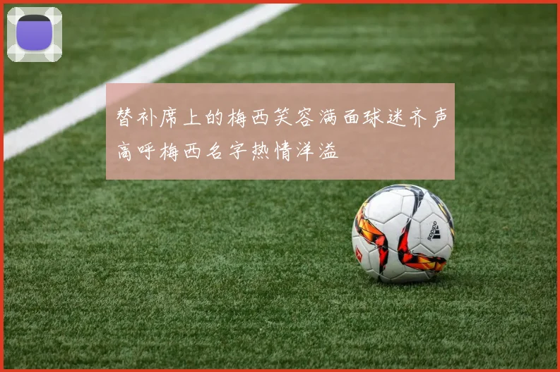 替补席上的梅西笑容满面球迷齐声高呼梅西名字热情洋溢