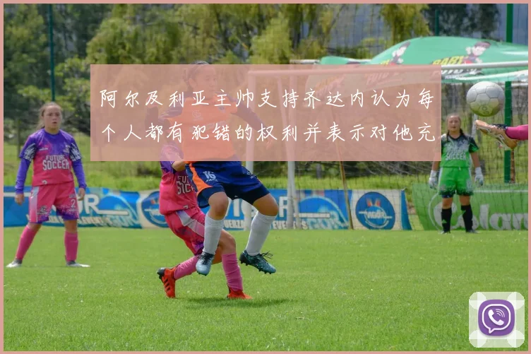 阿尔及利亚主帅支持齐达内认为每个人都有犯错的权利并表示对他充满信心