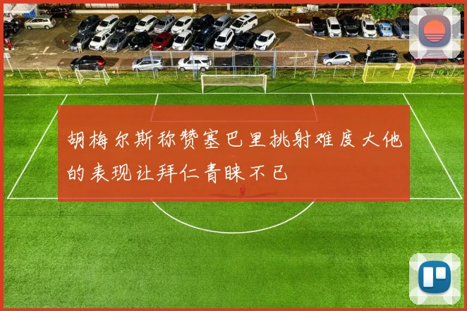 胡梅尔斯称赞塞巴里挑射难度大他的表现让拜仁青睐不已