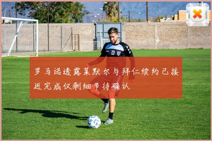 罗马诺透露莱默尔与拜仁续约已接近完成仅剩细节待确认