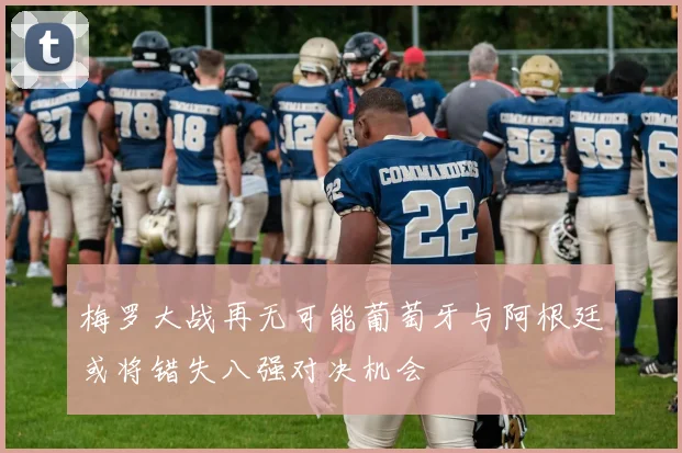 梅罗大战再无可能葡萄牙与阿根廷或将错失八强对决机会