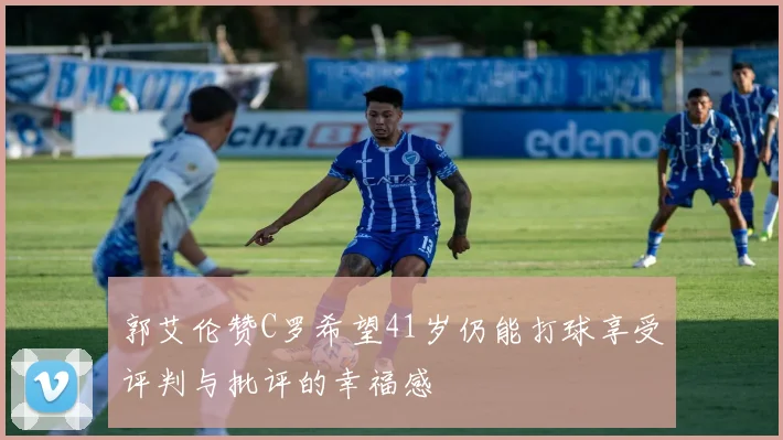 郭艾伦赞C罗希望41岁仍能打球享受评判与批评的幸福感