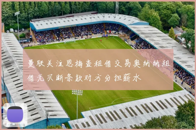 曼联关注恩梅查租借交易奥纳纳租借无买断条款对方分担薪水