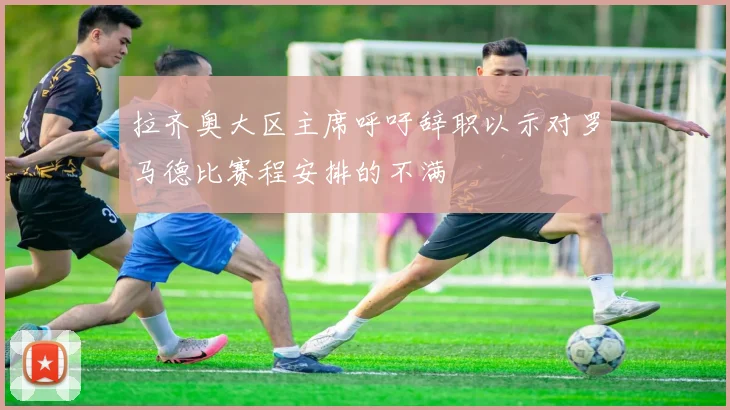 拉齐奥大区主席呼吁辞职以示对罗马德比赛程安排的不满