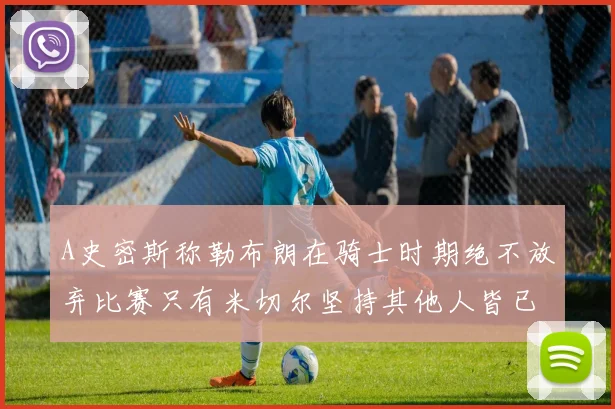 A史密斯称勒布朗在骑士时期绝不放弃比赛只有米切尔坚持其他人皆已放弃