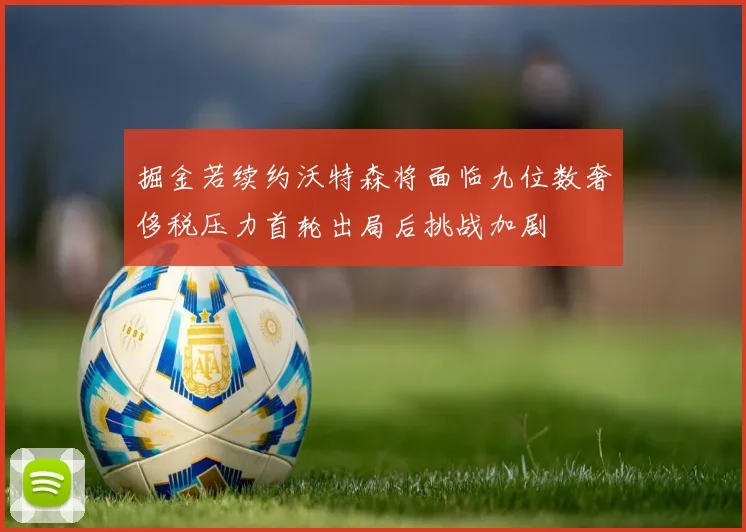掘金若续约沃特森将面临九位数奢侈税压力首轮出局后挑战加剧