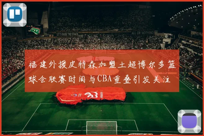 福建外援皮特森加盟土超博尔多篮球会联赛时间与CBA重叠引发关注