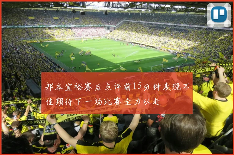 邦本宜裕赛后点评前15分钟表现不佳期待下一场比赛全力以赴