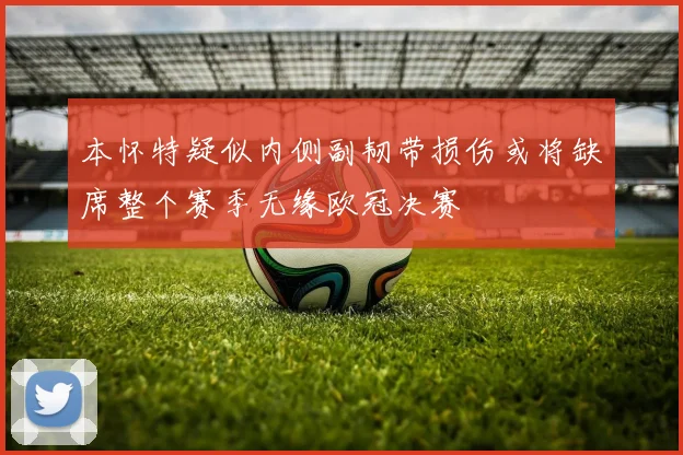 本怀特疑似内侧副韧带损伤或将缺席整个赛季无缘欧冠决赛