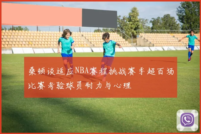 桑顿谈适应NBA赛程挑战赛季超百场比赛考验球员耐力与心理