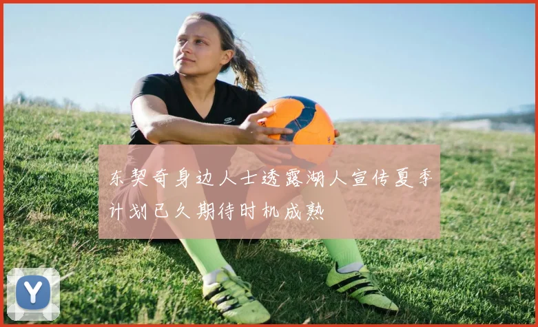 东契奇身边人士透露湖人宣传夏季计划已久期待时机成熟
