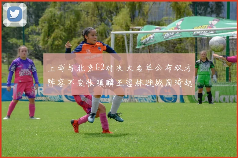 上海与北京G2对决大名单公布双方阵容不变张镇麟王哲林迎战周琦赵睿