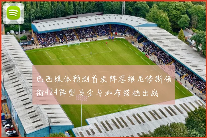 巴西媒体预测首发阵容维尼修斯领衔424阵型马金与加布搭档出战