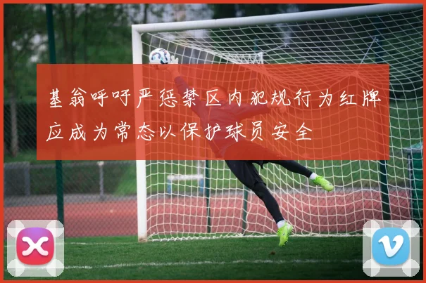 基翁呼吁严惩禁区内犯规行为红牌应成为常态以保护球员安全