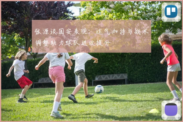 张源谈国安表现：运气加持与战术调整助力球队进攻提升
