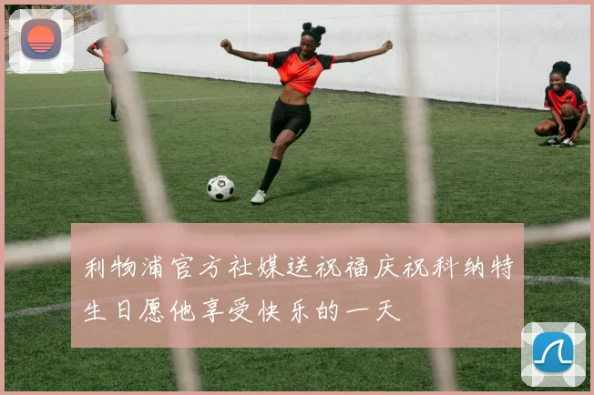 利物浦官方社媒送祝福庆祝科纳特生日愿他享受快乐的一天