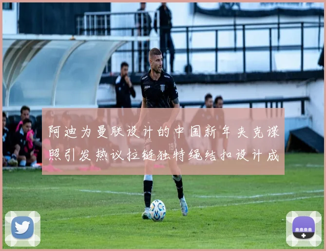 阿迪为曼联设计的中国新年夹克谍照引发热议拉链独特绳结扣设计成亮点