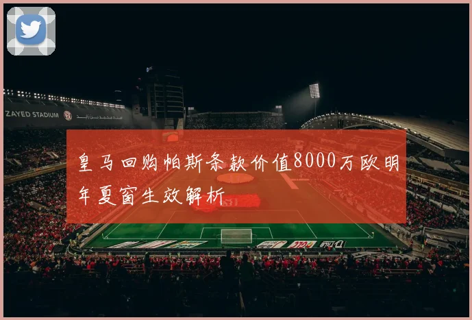 皇马回购帕斯条款价值8000万欧明年夏窗生效解析